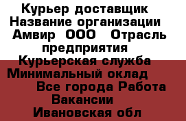 Курьер-доставщик › Название организации ­ Амвир, ООО › Отрасль предприятия ­ Курьерская служба › Минимальный оклад ­ 14 000 - Все города Работа » Вакансии   . Ивановская обл.